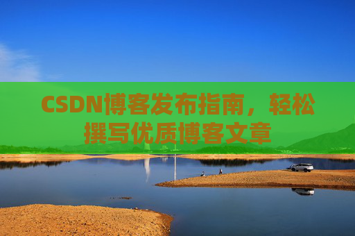 CSDN博客发布指南，轻松撰写优质博客文章
