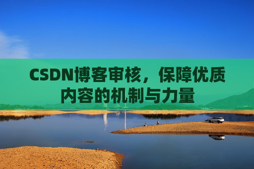 CSDN博客审核，保障优质内容的机制与力量