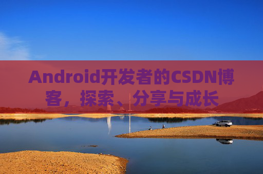 Android开发者的CSDN博客，探索、分享与成长